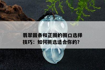 翡翠圆条和正圈的圈口选择技巧：如何挑选适合你的？