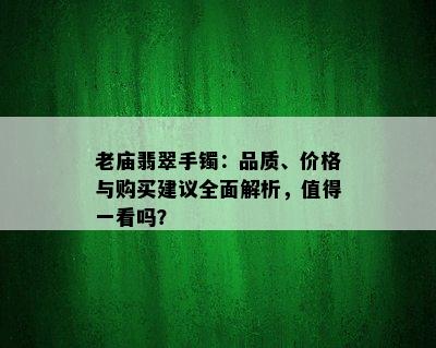 老庙翡翠手镯：品质、价格与购买建议全面解析，值得一看吗？