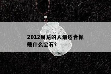 2012属龙的人最适合佩戴什么宝石？