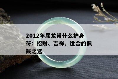 2012年属龙带什么护身符：招财、吉祥、适合的佩戴之选