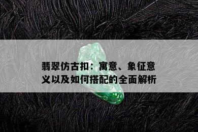 翡翠仿古扣：寓意、象征意义以及如何搭配的全面解析