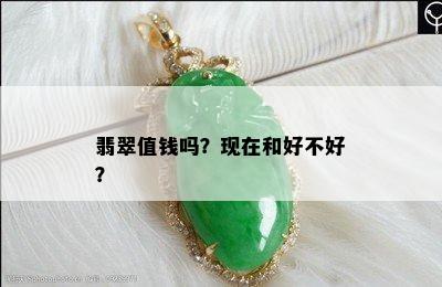 翡翠值钱吗？现在和好不好？