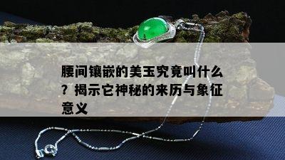 腰间镶嵌的美玉究竟叫什么？揭示它神秘的来历与象征意义