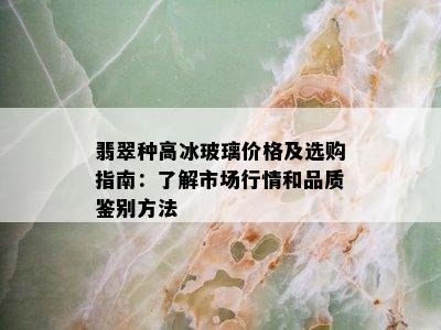 翡翠种高冰玻璃价格及选购指南：了解市场行情和品质鉴别方法