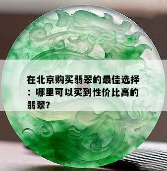 在北京购买翡翠的更佳选择：哪里可以买到性价比高的翡翠？