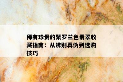 稀有珍贵的紫罗兰色翡翠收藏指南：从辨别真伪到选购技巧