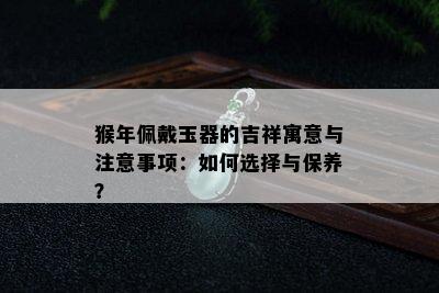 猴年佩戴玉器的吉祥寓意与注意事项：如何选择与保养？