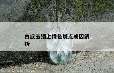 白底玉镯上绿色斑点成因解析