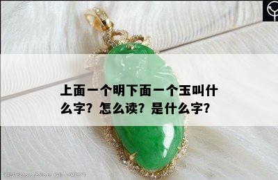 上面一个明下面一个玉叫什么字？怎么读？是什么字？