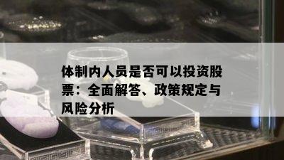 体制内人员是否可以投资股票：全面解答、政策规定与风险分析