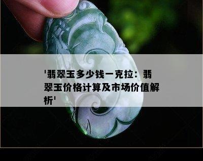 '翡翠玉多少钱一克拉：翡翠玉价格计算及市场价值解析'