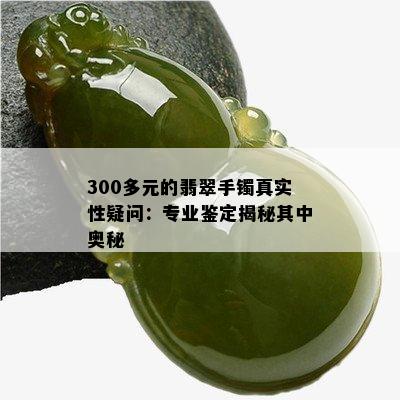 300多元的翡翠手镯真实性疑问：专业鉴定揭秘其中奥秘