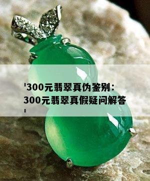 '300元翡翠真伪鉴别：300元翡翠真假疑问解答'