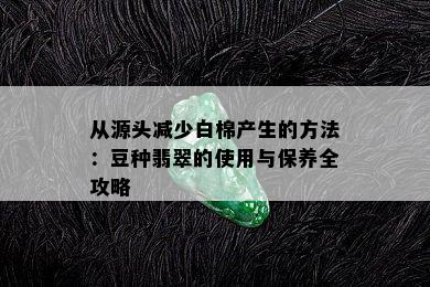 从源头减少白棉产生的方法：豆种翡翠的使用与保养全攻略