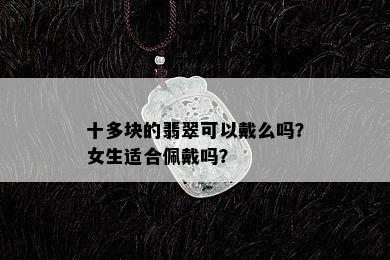 十多块的翡翠可以戴么吗？女生适合佩戴吗？