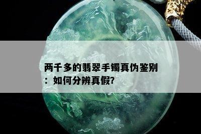 两千多的翡翠手镯真伪鉴别：如何分辨真假？