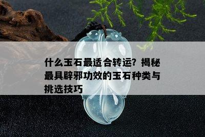 什么玉石最适合转运？揭秘更具辟邪功效的玉石种类与挑选技巧