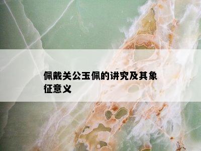 佩戴关公玉佩的讲究及其象征意义