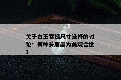 关于白玉菩提尺寸选择的讨论：何种长度最为美观合适？