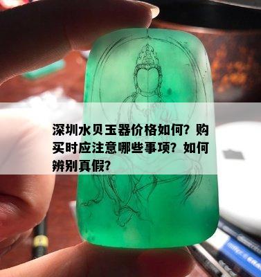 深圳水贝玉器价格如何？购买时应注意哪些事项？如何辨别真假？