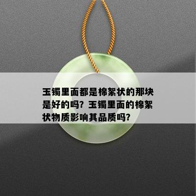 玉镯里面都是棉絮状的那块是好的吗？玉镯里面的棉絮状物质影响其品质吗？