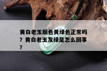 黄白老玉颜色黄绿色正常吗？黄白老玉发绿是怎么回事？