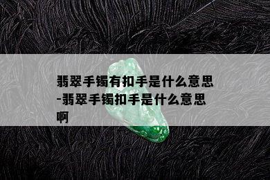 翡翠手镯有扣手是什么意思-翡翠手镯扣手是什么意思啊