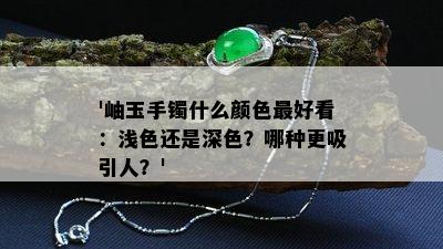 '岫玉手镯什么颜色更好看：浅色还是深色？哪种更吸引人？'