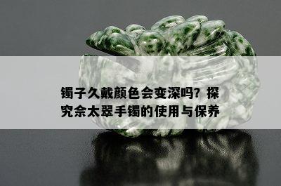 镯子久戴颜色会变深吗？探究佘太翠手镯的使用与保养