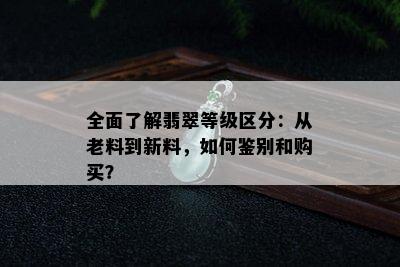 全面了解翡翠等级区分：从老料到新料，如何鉴别和购买？