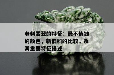 老料翡翠的特征：最不值钱的颜色，新旧料的比较，及其重要特征描述