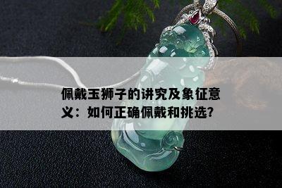 佩戴玉狮子的讲究及象征意义：如何正确佩戴和挑选？