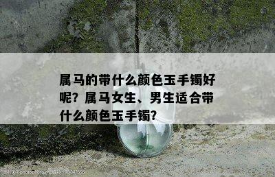 属马的带什么颜色玉手镯好呢？属马女生、男生适合带什么颜色玉手镯？