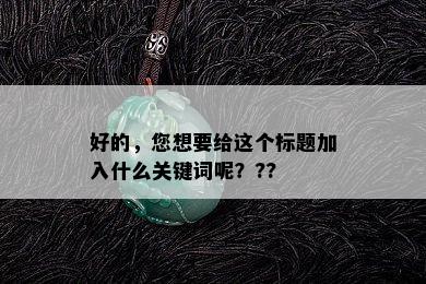 好的，您想要给这个标题加入什么关键词呢？??