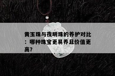 黄玉珠与夜明珠的养护对比：哪种珠宝更易养且价值更高？