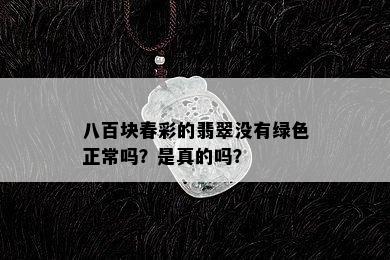 八百块春彩的翡翠没有绿色正常吗？是真的吗？