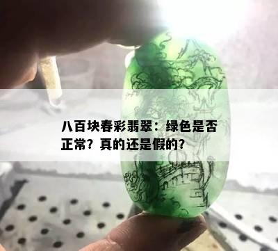 八百块春彩翡翠：绿色是否正常？真的还是假的？