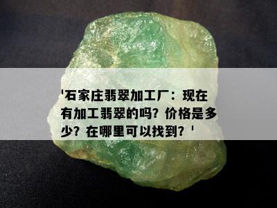 '石家庄翡翠加工厂：现在有加工翡翠的吗？价格是多少？在哪里可以找到？'