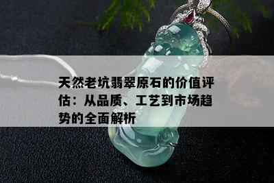 天然老坑翡翠原石的价值评估：从品质、工艺到市场趋势的全面解析