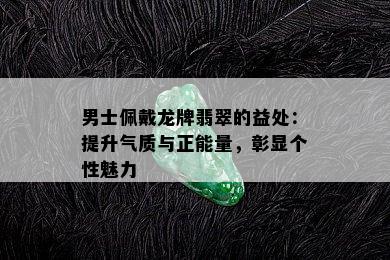 男士佩戴龙牌翡翠的益处：提升气质与正能量，彰显个性魅力