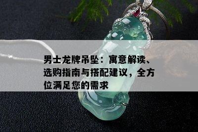 男士龙牌吊坠：寓意解读、选购指南与搭配建议，全方位满足您的需求