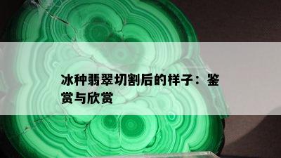 冰种翡翠切割后的样子：鉴赏与欣赏