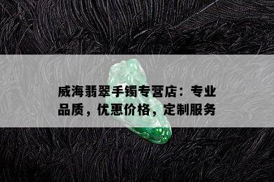 威海翡翠手镯专营店：专业品质，优惠价格，定制服务