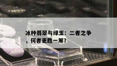 冰种翡翠与绿玉：二者之争，何者更胜一筹？