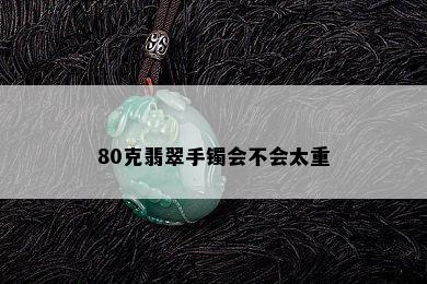 80克翡翠手镯会不会太重