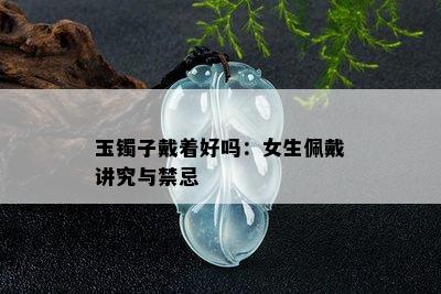 玉镯子戴着好吗：女生佩戴讲究与禁忌