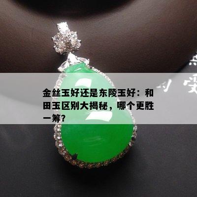 金丝玉好还是东陵玉好：和田玉区别大揭秘，哪个更胜一筹？