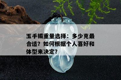 玉手镯重量选择：多少克最合适？如何根据个人喜好和体型来决定？