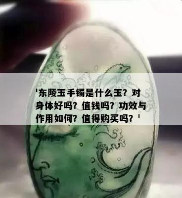 '东陵玉手镯是什么玉？对身体好吗？值钱吗？功效与作用如何？值得购买吗？'