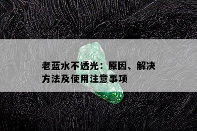 老蓝水不透光：原因、解决方法及使用注意事项